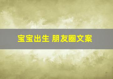 宝宝出生 朋友圈文案